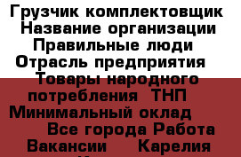 Грузчик-комплектовщик › Название организации ­ Правильные люди › Отрасль предприятия ­ Товары народного потребления (ТНП) › Минимальный оклад ­ 30 000 - Все города Работа » Вакансии   . Карелия респ.,Костомукша г.